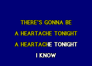 THERE'S GONNA BE

A HEARTACHE TONIGHT
A HEARTACHE TONIGHT
I KNOW