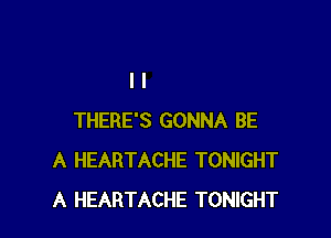 THERE'S GONNA BE
A HEARTACHE TONIGHT
A HEARTACHE TONIGHT