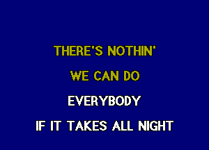 THERE'S NOTHIN'

WE CAN DO
EVERYBODY
IF IT TAKES ALL NIGHT
