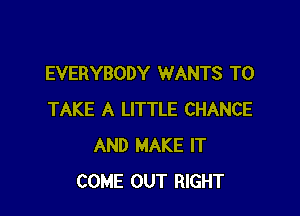 EVERYBODY WANTS TO

TAKE A LITTLE CHANCE
AND MAKE IT
COME OUT RIGHT