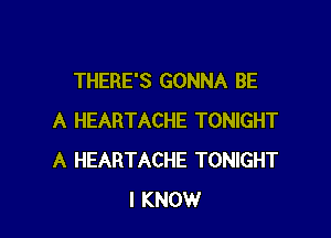 THERE'S GONNA BE

A HEARTACHE TONIGHT
A HEARTACHE TONIGHT
I KNOW