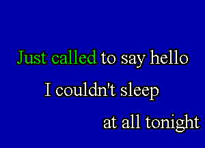 Just called to say hello

I couldn't sleep
at all tonight