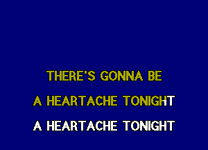 THERE'S GONNA BE
A HEARTACHE TONIGHT
A HEARTACHE TONIGHT