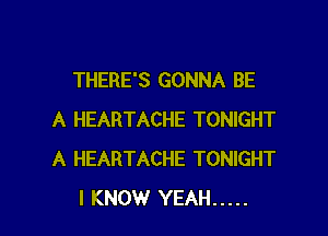 THERE'S GONNA BE

A HEARTACHE TONIGHT
A HEARTACHE TONIGHT
I KNOW YEAH .....