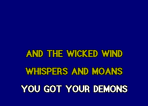AND THE WICKED WIND
WHISPERS AND MOANS
YOU GOT YOUR DEMONS
