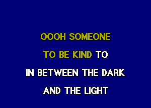 OOOH SOMEONE

TO BE KIND TO
IN BETWEEN THE DARK
AND THE LIGHT