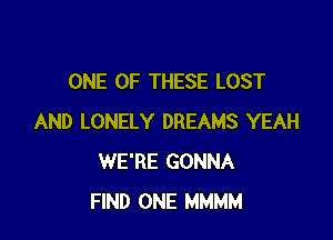 ONE OF THESE LOST

AND LONELY DREAMS YEAH
WE'RE GONNA
FIND ONE MMMM