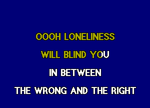 OOOH LONELINESS

WILL BLIND YOU
IN BETWEEN
THE WRONG AND THE RIGHT