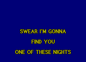 SWEAR I'M GONNA
FIND YOU
ONE OF THESE NIGHTS