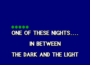 ONE OF THESE NIGHTS....
IN BETWEEN
THE DARK AND THE LIGHT