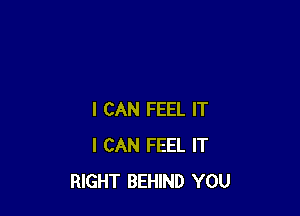 I CAN FEEL IT
I CAN FEEL IT
RIGHT BEHIND YOU