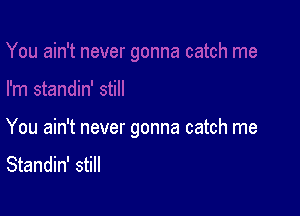 You ain't never gonna catch me

Standin' still