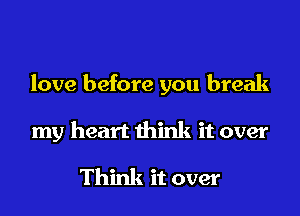 love before you break

my heart think it over

Think it over