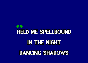 HELD ME SPELLBOUND
IN THE NIGHT
DANCING SHADOWS