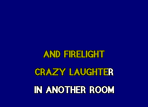 AND FIRELIGHT
CRAZY LAUGHTER
IN ANOTHER ROOM