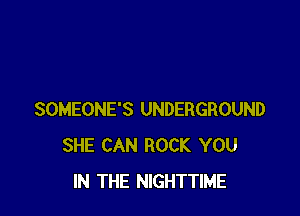 SOMEONE'S UNDERGROUND
SHE CAN ROCK YOU
IN THE NIGHTTIME