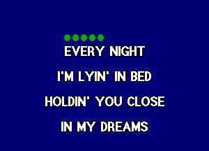 EVERY NIGHT

I'M LYIN' IN BED
HOLDIN' YOU CLOSE
IN MY DREAMS