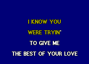 I KNOW YOU

WERE TRYIN'
TO GIVE ME
THE BEST OF YOUR LOVE