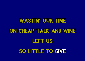 WASTIN' OUR TIME

ON CHEAP TALK AND WINE
LEFT US
30 LITTLE TO GIVE
