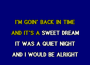 I'M GOIN' BACK IN TIME

AND IT'S A SWEET DREAM
IT WAS A QUIET NIGHT
AND I WOULD BE ALRIGHT