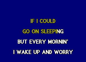 IF I COULD

GO ON SLEEPING
BUT EVERY MORNIN'
I WAKE UP AND WORRY