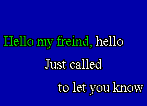 Hello my freind, hello
Just called

to let you know