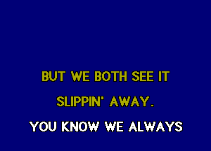 BUT WE BOTH SEE IT
SLIPPIN' AWAY.
YOU KNOW WE ALWAYS