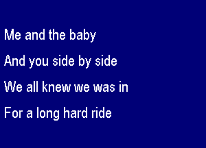 Me and the baby
And you side by side

We all knew we was in

For a long hard ride