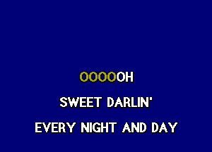OOOOOH
SWEET DARLIN'
EVERY NIGHT AND DAY
