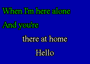 When I'm here alone

And you're

there at home

Hello