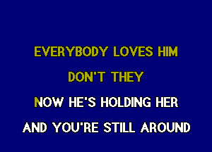 EVERYBODY LOVES HIM

DON'T THEY
NOW HE'S HOLDING HER
AND YOU'RE STILL AROUND