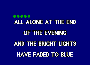 ALL ALONE AT THE END
OF THE EVENING
AND THE BRIGHT LIGHTS

HAVE FADED TO BLUE l