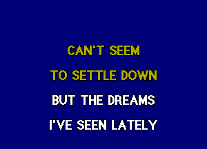 CAN'T SEEM

TO SETTLE DOWN
BUT THE DREAMS
I'VE SEEN LATELY