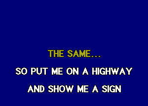 THE SAME...
SO PUT ME ON A HIGHWAY
AND SHOW ME A SIGN