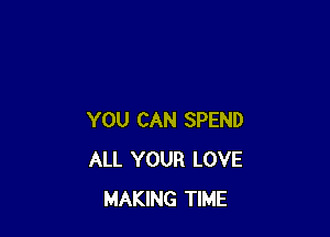 YOU CAN SPEND
ALL YOUR LOVE
MAKING TIME