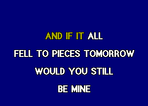 AND IF IT ALL

FELL T0 PIECES TOMORROW
WOULD YOU STILL
BE MINE