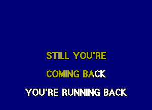 STILL YOU'RE
COMING BACK
YOU'RE RUNNING BACK
