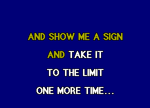 AND SHOW ME A SIGN

AND TAKE IT
TO THE LIMIT
ONE MORE TIME...