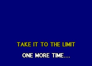 TAKE IT TO THE LIMIT
ONE MORE TIME...