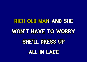 RICH OLD MAN AND SHE

WON'T HAVE TO WORRY
SHE'LL DRESS UP
ALL IN LACE