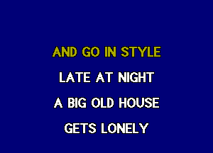 AND GO IN STYLE

LATE AT NIGHT
A BIG OLD HOUSE
GETS LONELY