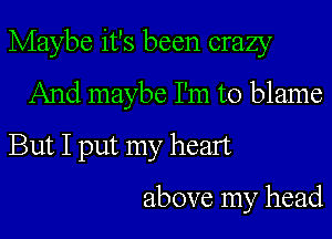 Maybe it's been crazy
And maybe I'm to blame
But I put my heart

above my head