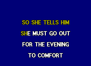SO SHE TELLS HIM

SHE MUST GO OUT
FOR THE EVENING
T0 COMFORT