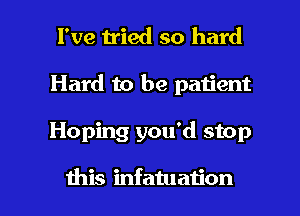 I've tied so hard
Hard to be patient

Hoping you'd stop

this infatuation l