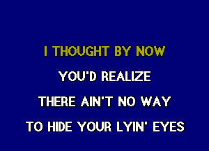 I THOUGHT BY NOW

YOU'D REALIZE
THERE AIN'T NO WAY
TO HIDE YOUR LYIN' EYES