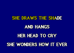 SHE DRAWS THE SHADE

AND HANGS
HER HEAD T0 CRY
SHE WONDERS HOW IT EVER