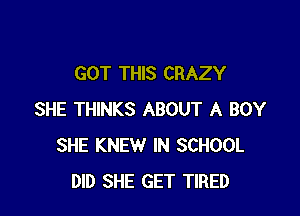 GOT THIS CRAZY

SHE THINKS ABOUT A BOY
SHE KNEW IN SCHOOL
DID SHE GET TIRED