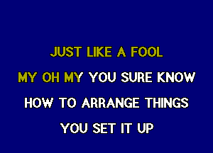 JUST LIKE A FOOL

MY OH MY YOU SURE KNOW
HOW TO ARRANGE THINGS
YOU SET IT UP