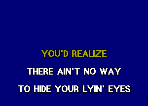 YOU'D REALIZE
THERE AIN'T NO WAY
TO HIDE YOUR LYIN' EYES