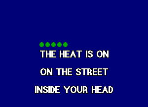 THE HEAT IS ON
ON THE STREET
INSIDE YOUR HEAD